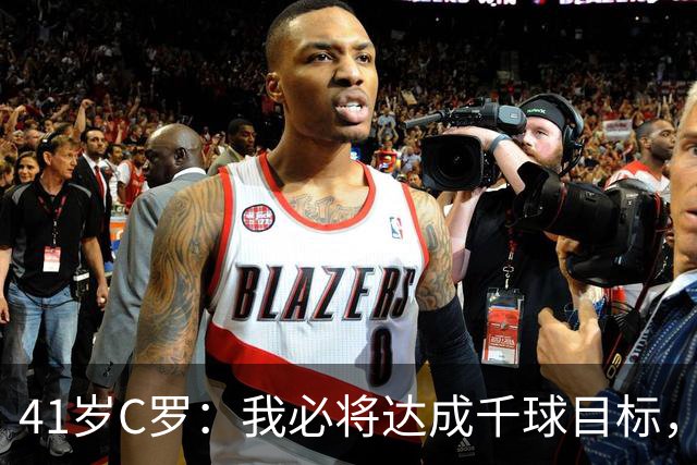 41岁C罗：我必将达成千球目标，外界的质疑无法动摇我